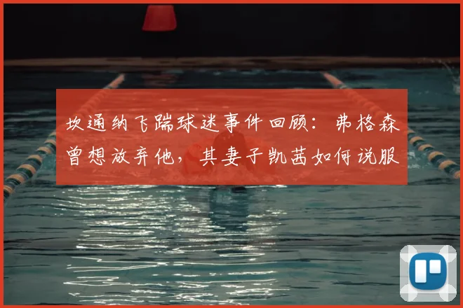 坎通纳飞踹球迷事件回顾:弗格森曾想放弃他,其妻子凯茜如何说服留下,改变曼联历史走向?