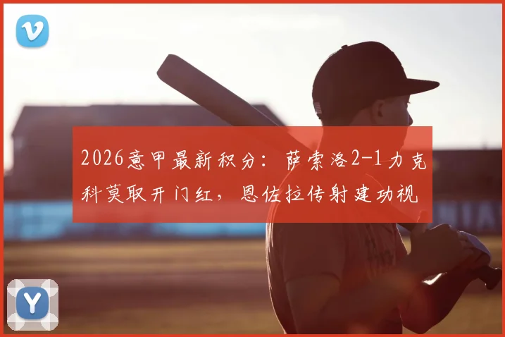 2026意甲最新积分：萨索洛2-1力克科莫取开门红，恩佐拉传射建功视频集锦