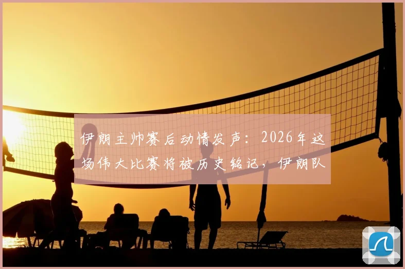 伊朗主帅赛后动情发声：2026年这场伟大比赛将被历史铭记，伊朗队员展现了什么精神？