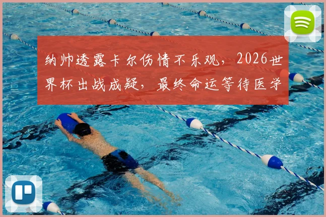 纳帅透露卡尔伤情不乐观，2026世界杯出战成疑，最终命运等待医学诊断揭晓