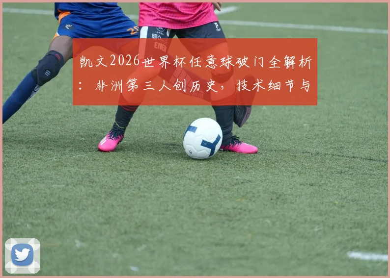 凯文2026世界杯任意球破门全解析：非洲第三人创历史，技术细节与经典回放