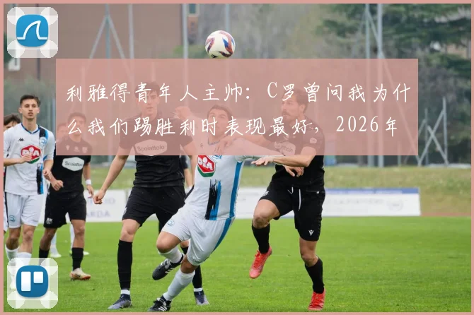 利雅得青年人主帅：C罗曾问我为什么我们踢胜利时表现最好，2026年战术细节解析