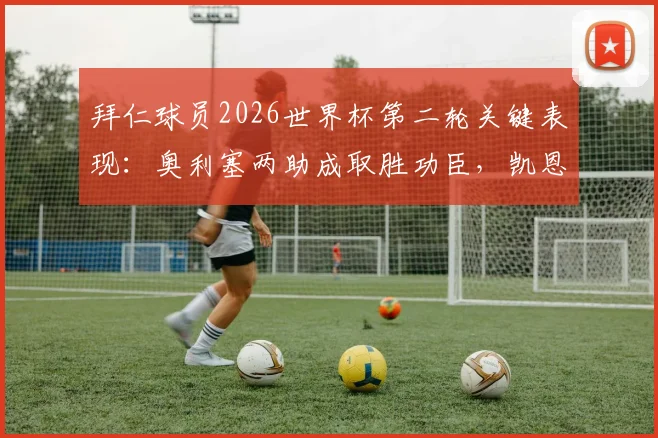 拜仁球员2026世界杯第二轮关键表现：奥利塞两助成取胜功臣，凯恩错失绝杀比赛良机解析