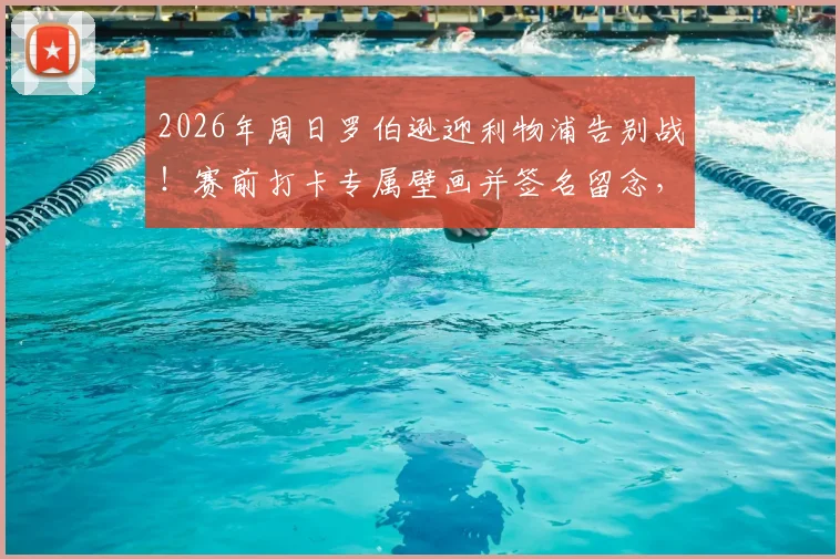 2026年周日罗伯逊迎利物浦告别战！赛前打卡专属壁画并签名留念，成球迷最新朝圣地