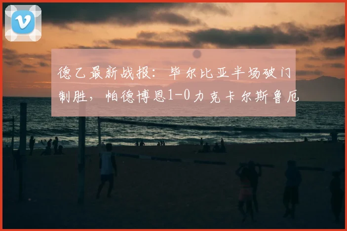 德乙最新战报：毕尔比亚半场破门制胜，帕德博恩1-0力克卡尔斯鲁厄，附2026赛季积分榜排名前瞻