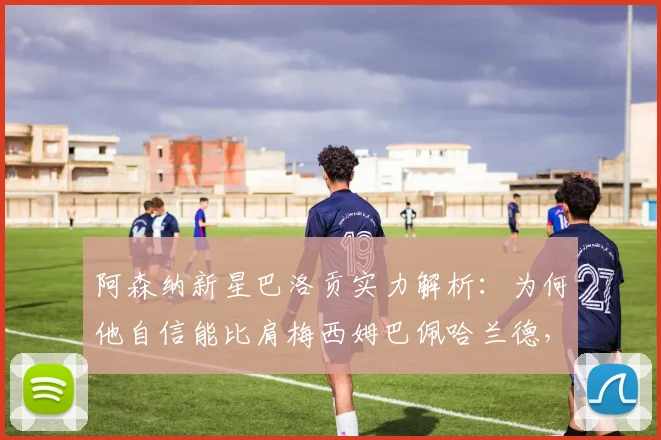 阿森纳新星巴洛贡实力解析：为何他自信能比肩梅西姆巴佩哈兰德，2026世界杯或有惊喜
