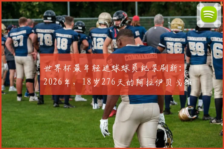 世界杯最年轻进球球员纪录刷新:2026年,18岁276天的阿拉伊贝戈维奇超越亚马尔,跻身历史第八位