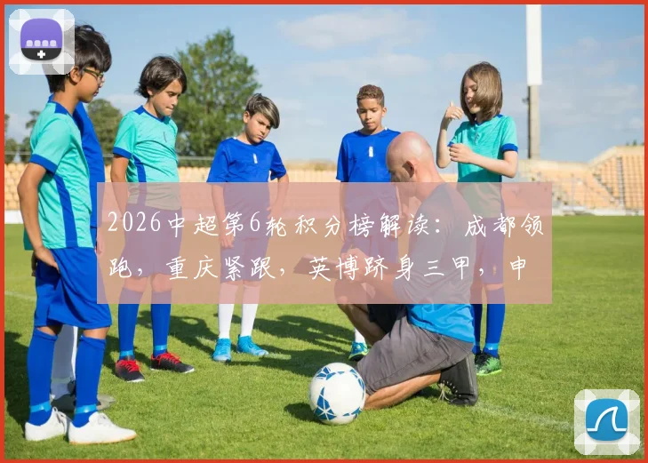 2026中超第6轮积分榜解读:成都领跑,重庆紧跟,英博跻身三甲,申花排名提升至第八