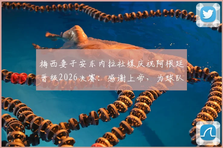 梅西妻子安东内拉社媒庆祝阿根廷晋级2026决赛:感谢上帝,为球队加油!引发球迷热议