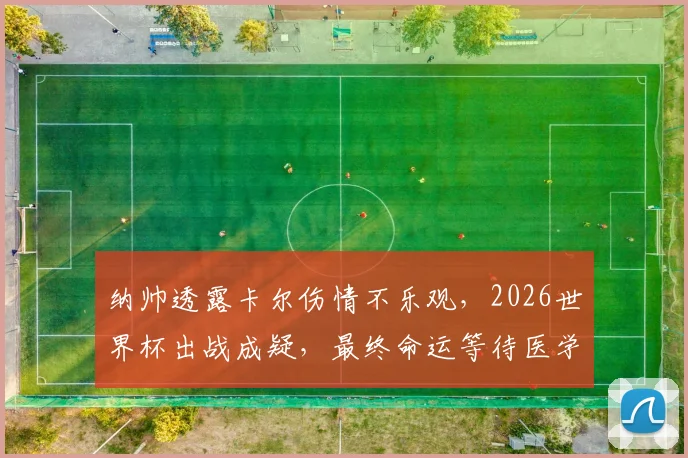 纳帅透露卡尔伤情不乐观,2026世界杯出战成疑,最终命运等待医学诊断揭晓