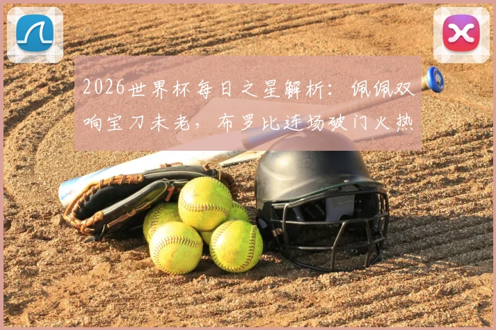 2026世界杯每日之星解析:佩佩双响宝刀未老,布罗比连场破门火热,伊尔马兹幸运进球全回顾