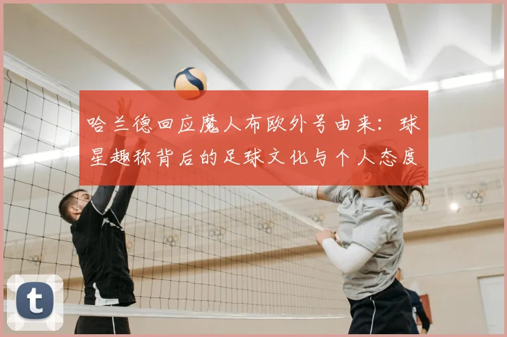 哈兰德回应魔人布欧外号由来：球星趣称背后的足球文化与个人态度一览