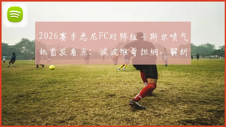 2026赛季悉尼FC对阵纽卡斯尔喷气机首发看点:波波维奇担纲,解析罗里、阿尔斯兰替补战术意图