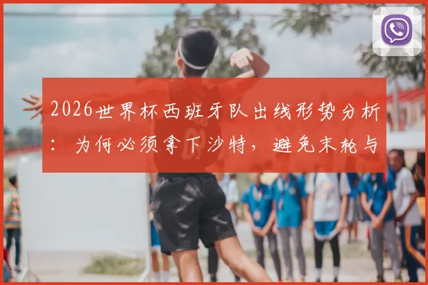2026世界杯西班牙队出线形势分析：为何必须拿下沙特，避免末轮与乌拉圭死磕？
