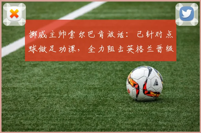 挪威主帅索尔巴肯放话:已针对点球做足功课,全力阻击英格兰晋级2026之路,详解备战内幕
