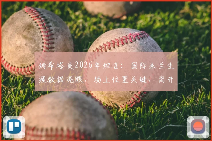 姆希塔良2026年坦言：国际米兰生涯数据亮眼，场上位置关键，离开罗马加盟蓝黑军团是正确决定