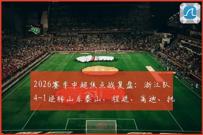 2026赛季中超焦点战复盘:浙江队4-1逆转山东泰山,程进、高迪、托利奇如何导演大翻盘?