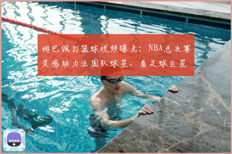 姆巴佩打篮球视频曝光：NBA总决赛灵感助力法国队球星，看足球巨星如何展现精准空心投篮