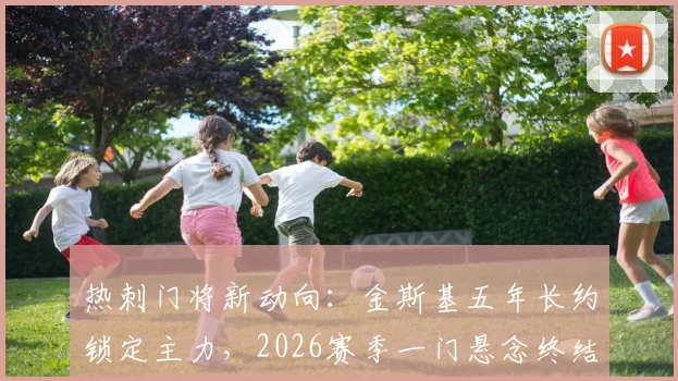 热刺门将新动向：金斯基五年长约锁定主力，2026赛季一门悬念终结？附球员实力解析