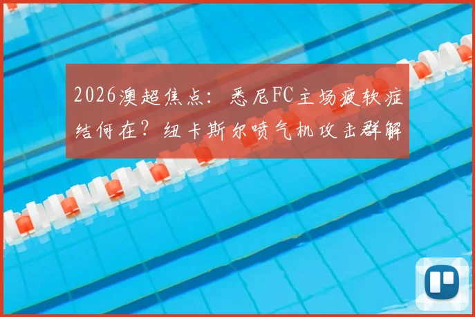 2026澳超焦点：悉尼FC主场疲软症结何在？纽卡斯尔喷气机攻击群解析与比赛前瞻