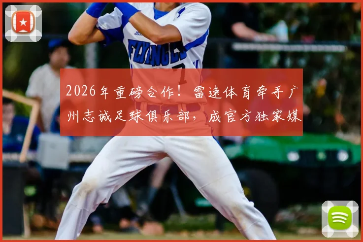 2026年重磅合作!雷速体育牵手广州志诚足球俱乐部,成官方独家媒体伙伴