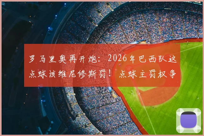 罗马里奥再开炮：2026年巴西队这点球该维尼修斯罚！点球主罚权争议深度剖析