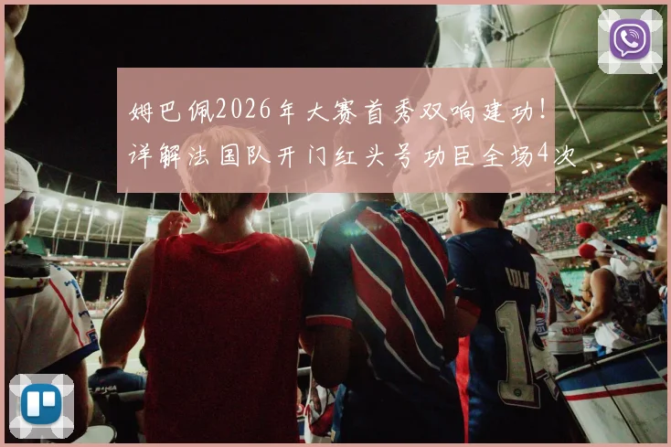 姆巴佩2026年大赛首秀双响建功！详解法国队开门红头号功臣全场4次射正技术表现