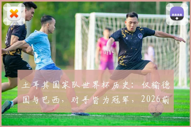 土耳其国家队世界杯历史：仅输德国与巴西，对手皆为冠军，2026前景如何？