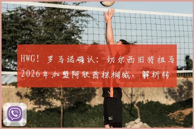 HWG!罗马诺确认:切尔西旧将祖马2026年加盟阿联酋棕榈城,解析转会原因、球员状态与联赛前景