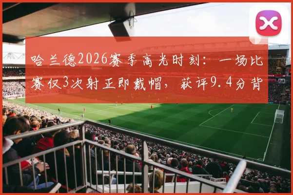 哈兰德2026赛季高光时刻：一场比赛仅3次射正即戴帽，获评9.4分背后的效率解析