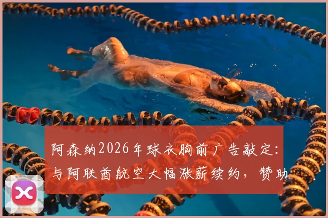 阿森纳2026年球衣胸前广告敲定:与阿联酋航空大幅涨薪续约,赞助费涨幅与细节全解析