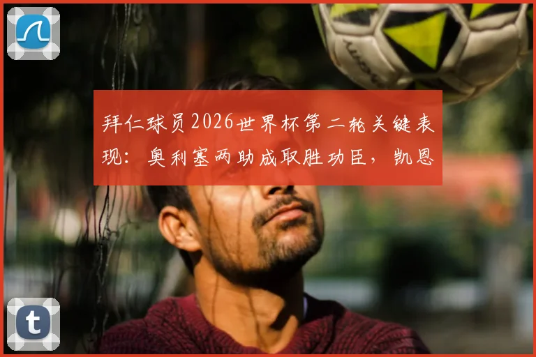 拜仁球员2026世界杯第二轮关键表现:奥利塞两助成取胜功臣,凯恩错失绝杀比赛良机解析