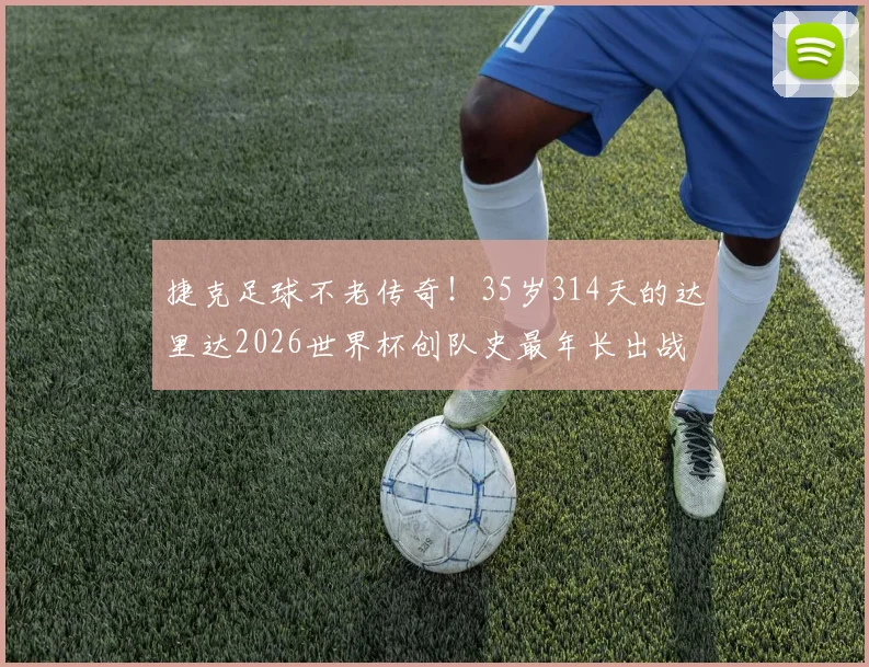 捷克足球不老传奇！35岁314天的达里达2026世界杯创队史最年长出战场次纪录，国家队生涯全回顾