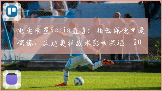 电竞明星Keria直言:梅西佩德里是偶像,瓜迪奥拉战术影响深远|2026体育跨界思考