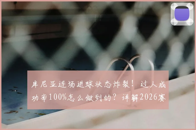 库尼亚连场进球状态炸裂!过人成功率100%怎么做到的?详解2026赛季关键数据与表现