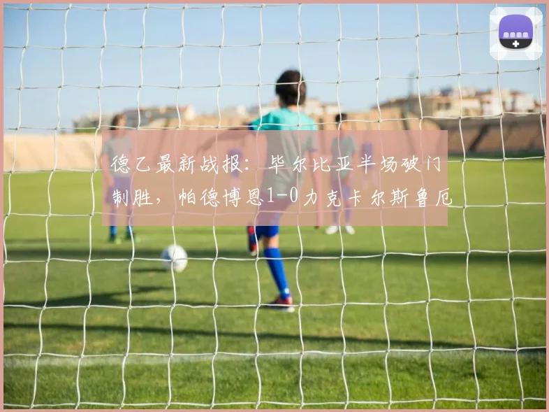 德乙最新战报:毕尔比亚半场破门制胜,帕德博恩1-0力克卡尔斯鲁厄,附2026赛季积分榜排名前瞻