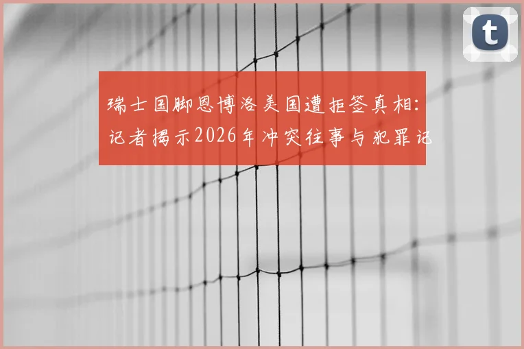 瑞士国脚恩博洛美国遭拒签真相:记者揭示2026年冲突往事与犯罪记录影响