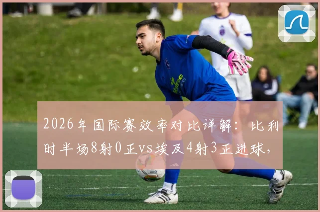 2026年国际赛效率对比详解:比利时半场8射0正vs埃及4射3正进球,得势不得分案例解析